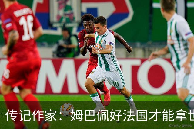 传记作家：姆巴佩好法国才能拿世界杯，坚信他至少会拿到一个金球